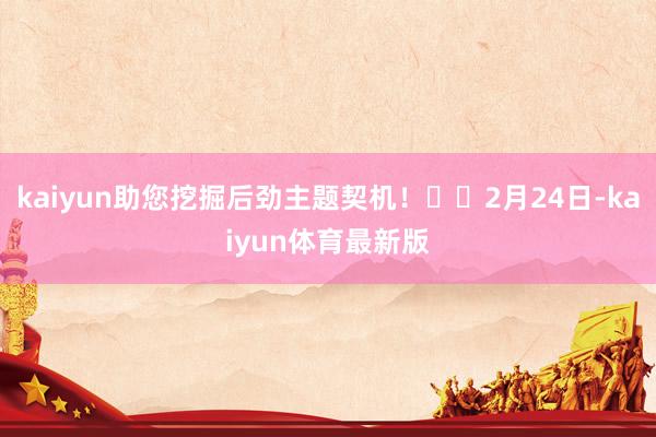 kaiyun助您挖掘后劲主题契机！		2月24日-kaiyun体育最新版