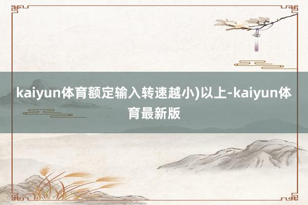 kaiyun体育额定输入转速越小)以上-kaiyun体育最新版