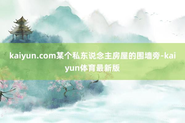 kaiyun.com某个私东说念主房屋的围墙旁-kaiyun体育最新版