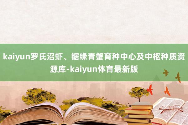 kaiyun罗氏沼虾、锯缘青蟹育种中心及中枢种质资源库-kaiyun体育最新版