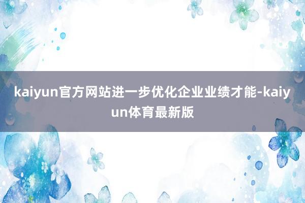 kaiyun官方网站进一步优化企业业绩才能-kaiyun体育最新版