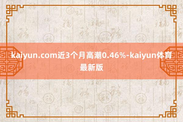 kaiyun.com近3个月高潮0.46%-kaiyun体育最新版