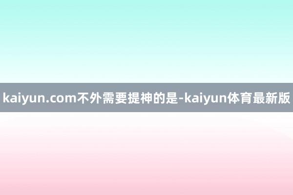kaiyun.com　　不外需要提神的是-kaiyun体育最新版