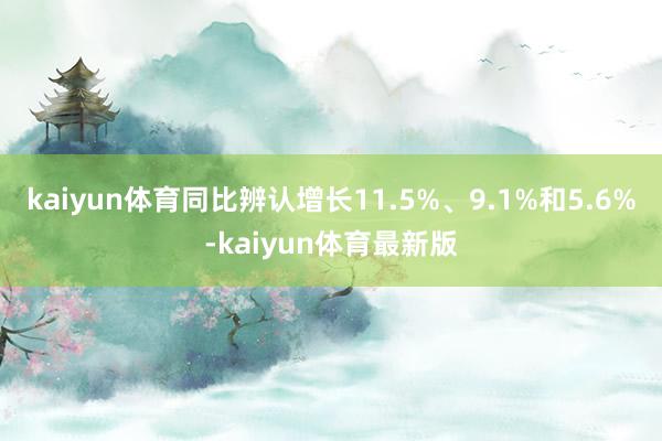 kaiyun体育同比辨认增长11.5%、9.1%和5.6%-kaiyun体育最新版