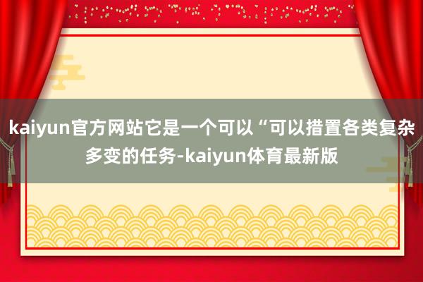 kaiyun官方网站它是一个可以“可以措置各类复杂多变的任务-kaiyun体育最新版