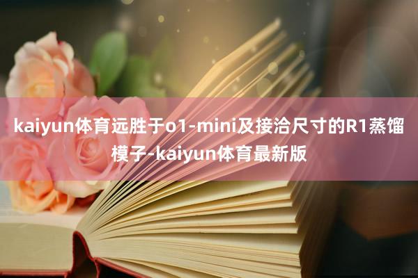 kaiyun体育远胜于o1-mini及接洽尺寸的R1蒸馏模子-kaiyun体育最新版