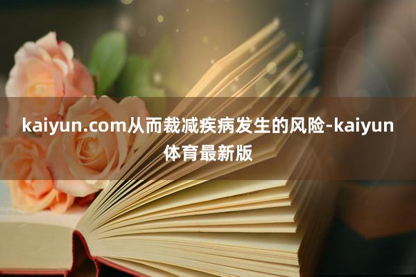 kaiyun.com从而裁减疾病发生的风险-kaiyun体育最新版