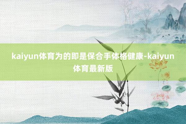 kaiyun体育为的即是保合手体格健康-kaiyun体育最新版