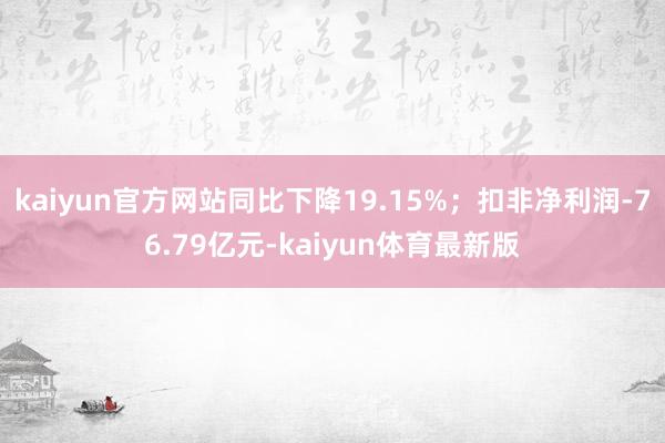 kaiyun官方网站同比下降19.15%；扣非净利润-76.79亿元-kaiyun体育最新版