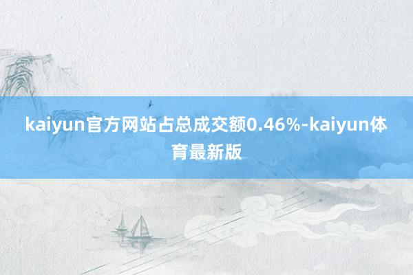 kaiyun官方网站占总成交额0.46%-kaiyun体育最新版