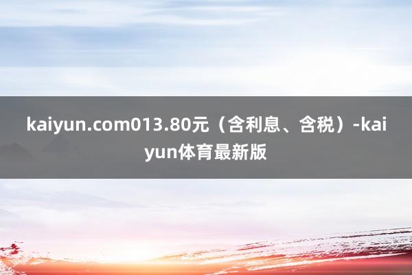 kaiyun.com013.80元（含利息、含税）-kaiyun体育最新版