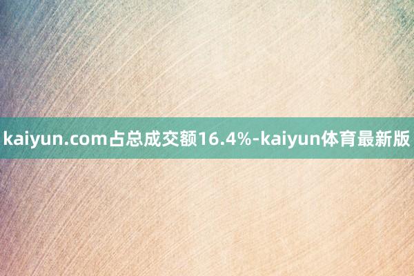 kaiyun.com占总成交额16.4%-kaiyun体育最新版