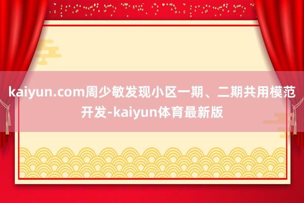 kaiyun.com周少敏发现小区一期、二期共用模范开发-kaiyun体育最新版