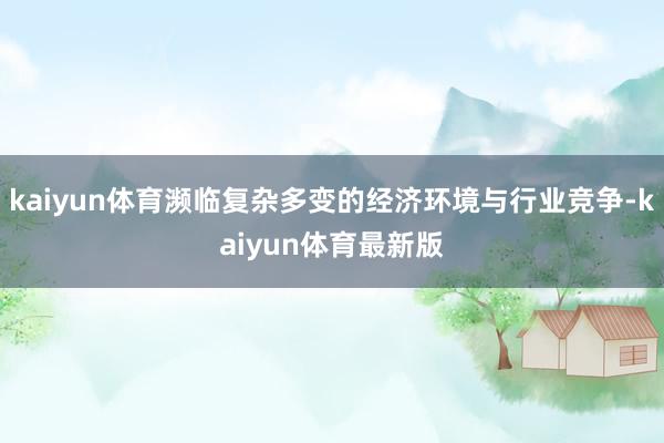 kaiyun体育濒临复杂多变的经济环境与行业竞争-kaiyun体育最新版