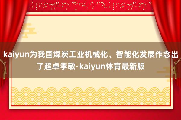 kaiyun为我国煤炭工业机械化、智能化发展作念出了超卓孝敬-kaiyun体育最新版