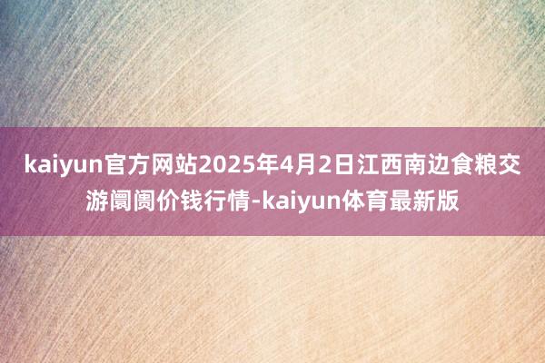 kaiyun官方网站2025年4月2日江西南边食粮交游阛阓价钱行情-kaiyun体育最新版