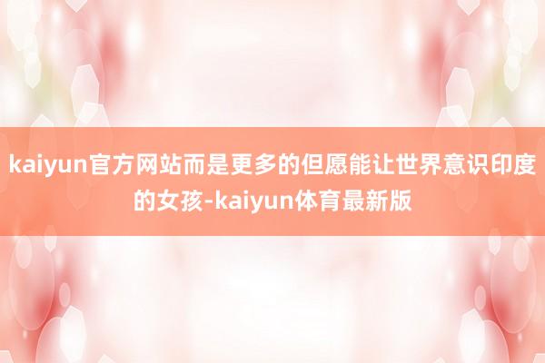 kaiyun官方网站而是更多的但愿能让世界意识印度的女孩-kaiyun体育最新版