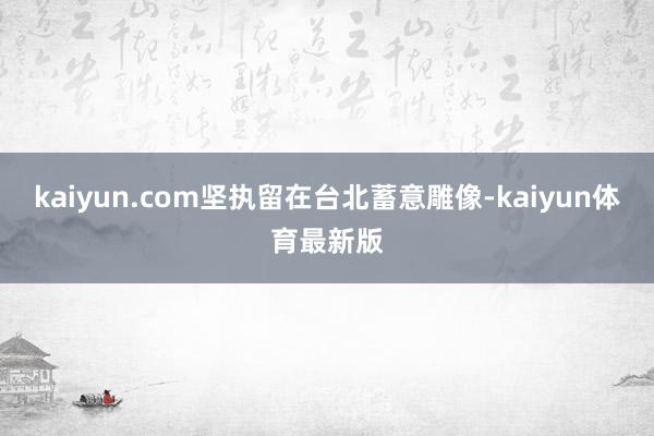 kaiyun.com坚执留在台北蓄意雕像-kaiyun体育最新版