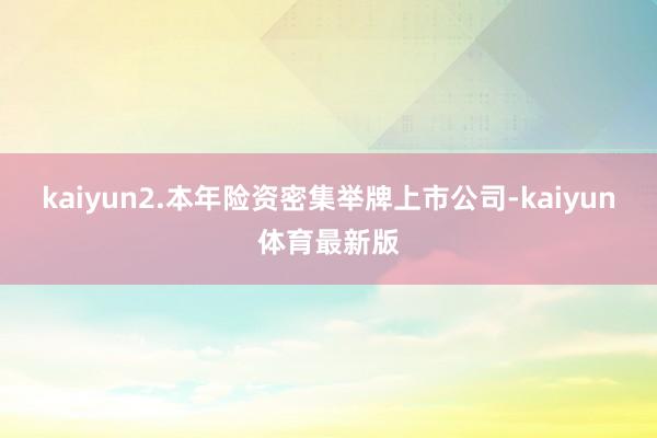 kaiyun　　2.本年险资密集举牌上市公司-kaiyun体育最新版