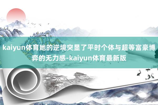 kaiyun体育她的逆境突显了平时个体与超等富豪博弈的无力感-kaiyun体育最新版