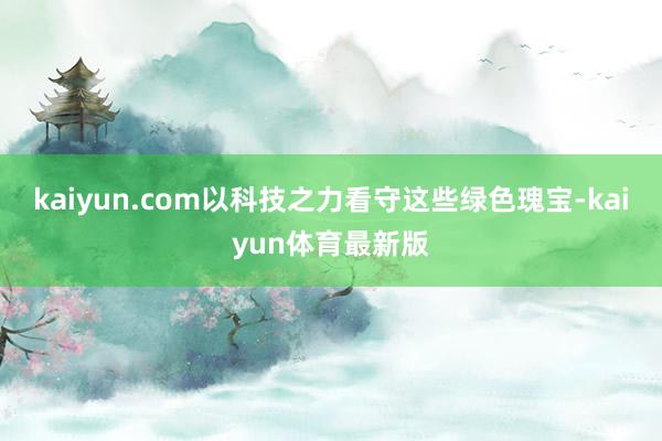 kaiyun.com以科技之力看守这些绿色瑰宝-kaiyun体育最新版