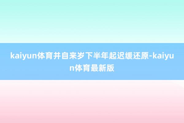 kaiyun体育并自来岁下半年起迟缓还原-kaiyun体育最新版