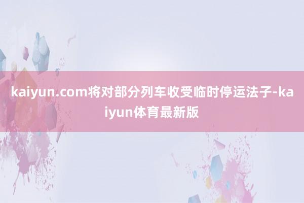 kaiyun.com将对部分列车收受临时停运法子-kaiyun体育最新版