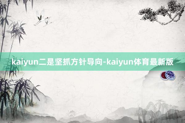 kaiyun　　二是坚抓方针导向-kaiyun体育最新版