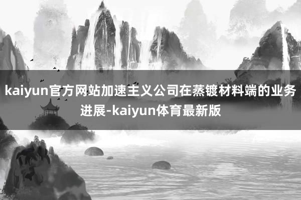 kaiyun官方网站加速主义公司在蒸镀材料端的业务进展-kaiyun体育最新版