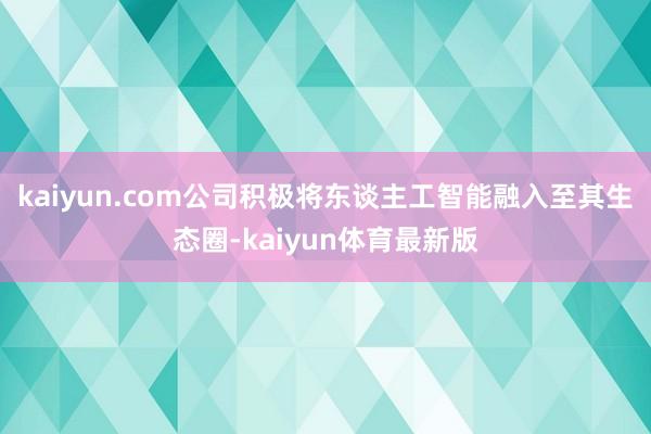 kaiyun.com公司积极将东谈主工智能融入至其生态圈-kaiyun体育最新版