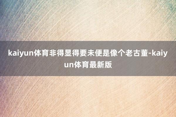 kaiyun体育非得显得要未便是像个老古董-kaiyun体育最新版