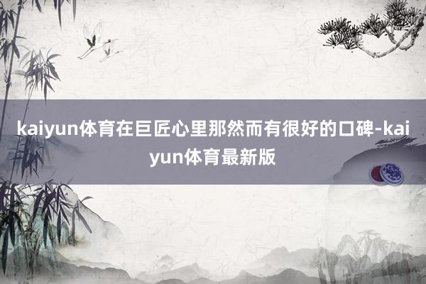 kaiyun体育在巨匠心里那然而有很好的口碑-kaiyun体育最新版