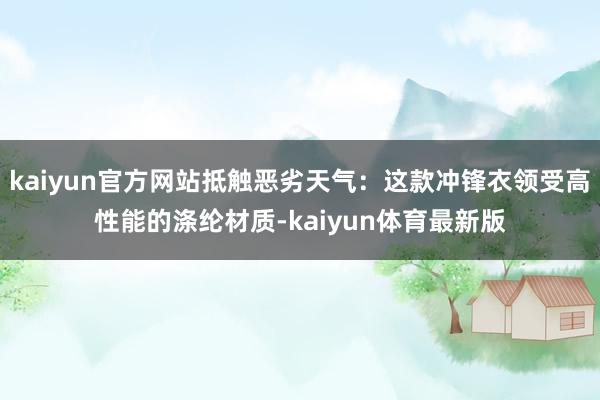 kaiyun官方网站抵触恶劣天气：这款冲锋衣领受高性能的涤纶材质-kaiyun体育最新版