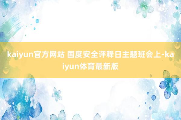 kaiyun官方网站 国度安全评释日主题班会上-kaiyun体育最新版