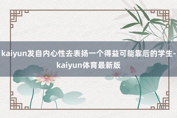 kaiyun发自内心性去表扬一个得益可能靠后的学生-kaiyun体育最新版