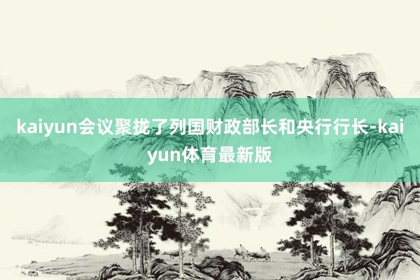 kaiyun会议聚拢了列国财政部长和央行行长-kaiyun体育最新版