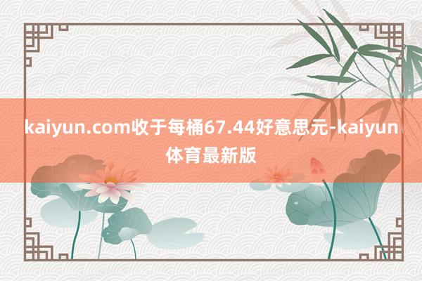 kaiyun.com收于每桶67.44好意思元-kaiyun体育最新版