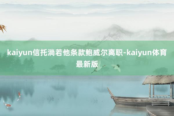 kaiyun信托淌若他条款鲍威尔离职-kaiyun体育最新版
