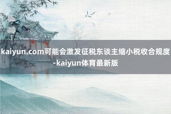kaiyun.com可能会激发征税东谈主缩小税收合规度-kaiyun体育最新版