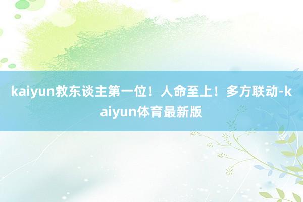 kaiyun　　救东谈主第一位！人命至上！多方联动-kaiyun体育最新版