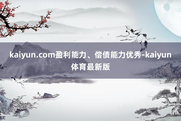 kaiyun.com盈利能力、偿债能力优秀-kaiyun体育最新版