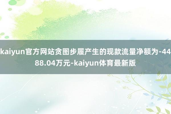 kaiyun官方网站贪图步履产生的现款流量净额为-4488.04万元-kaiyun体育最新版