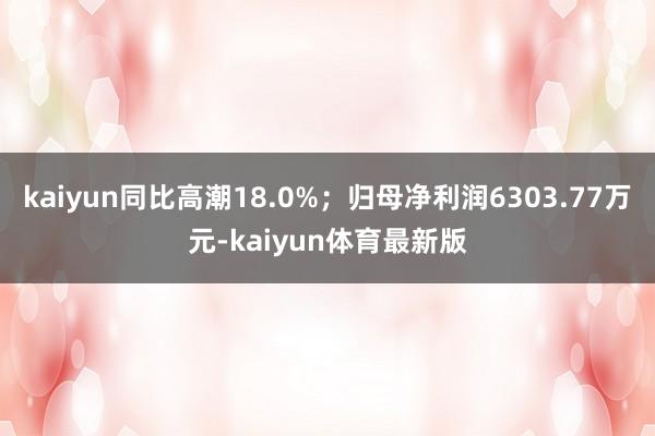 kaiyun同比高潮18.0%；归母净利润6303.77万元-kaiyun体育最新版