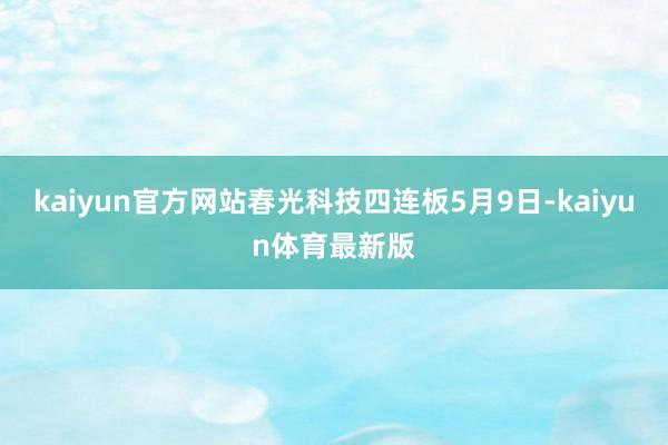 kaiyun官方网站春光科技四连板5月9日-kaiyun体育最新版