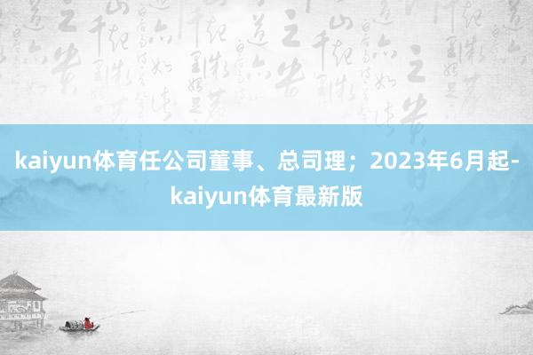 kaiyun体育任公司董事、总司理；2023年6月起-kaiyun体育最新版