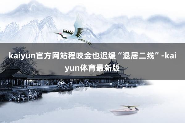 kaiyun官方网站程咬金也迟缓“退居二线”-kaiyun体育最新版