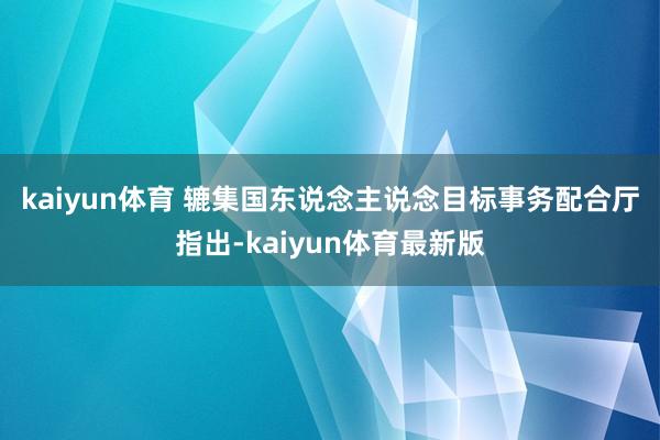 kaiyun体育 　　辘集国东说念主说念目标事务配合厅指出-kaiyun体育最新版
