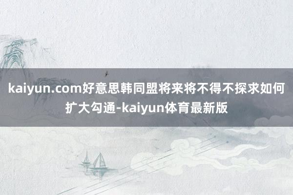 kaiyun.com好意思韩同盟将来将不得不探求如何扩大勾通-kaiyun体育最新版
