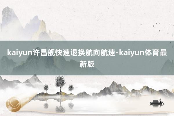 kaiyun许昌舰快速退换航向航速-kaiyun体育最新版