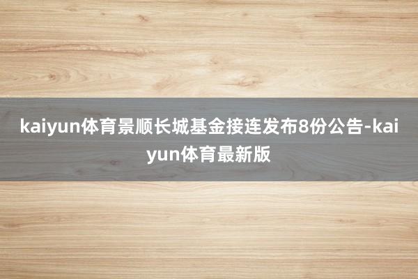 kaiyun体育景顺长城基金接连发布8份公告-kaiyun体育最新版